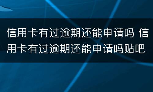 信用卡有过逾期还能申请吗 信用卡有过逾期还能申请吗贴吧
