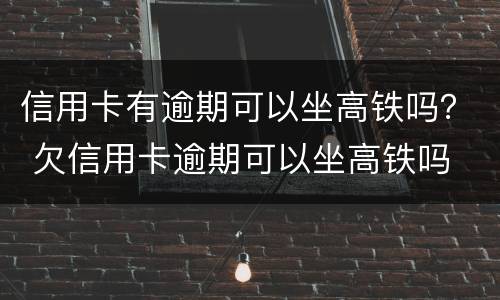 信用卡有逾期可以坐高铁吗？ 欠信用卡逾期可以坐高铁吗