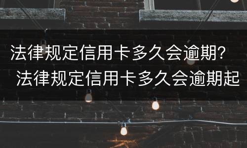 法律规定信用卡多久会逾期？ 法律规定信用卡多久会逾期起诉