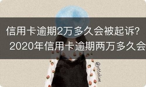 信用卡逾期2万多久会被起诉？ 2020年信用卡逾期两万多久会被起诉