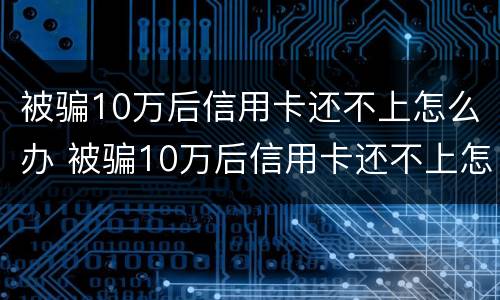 被骗10万后信用卡还不上怎么办 被骗10万后信用卡还不上怎么办呢