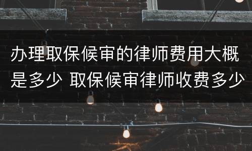 办理取保候审的律师费用大概是多少 取保候审律师收费多少