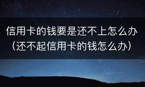 信用卡的钱要是还不上怎么办（还不起信用卡的钱怎么办）