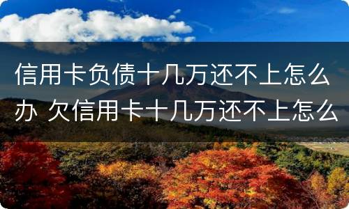信用卡负债十几万还不上怎么办 欠信用卡十几万还不上怎么办