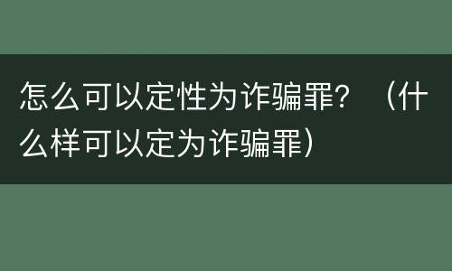 怎么可以定性为诈骗罪？（什么样可以定为诈骗罪）