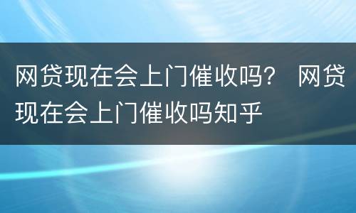 网贷现在会上门催收吗？ 网贷现在会上门催收吗知乎