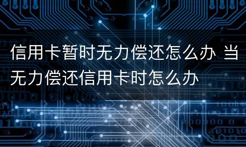 信用卡暂时无力偿还怎么办 当无力偿还信用卡时怎么办