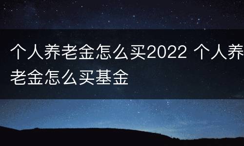 个人养老金怎么买2022 个人养老金怎么买基金