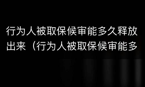 行为人被取保候审能多久释放出来（行为人被取保候审能多久释放出来呢）