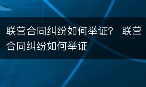 联营合同纠纷如何举证？ 联营合同纠纷如何举证