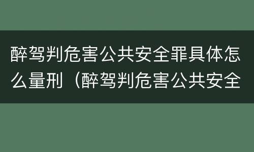 醉驾判危害公共安全罪具体怎么量刑(醉驾判危害公共安全罪具体怎么量刑标准)