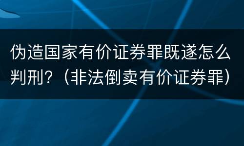 伪造国家有价证券罪既遂怎么判刑?（非法倒卖有价证券罪）