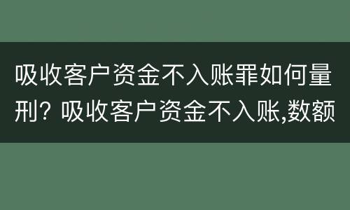 吸收客户资金不入账罪如何量刑? 吸收客户资金不入账,数额巨大