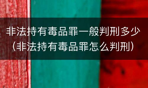 非法持有毒品罪一般判刑多少（非法持有毒品罪怎么判刑）