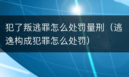 犯了叛逃罪怎么处罚量刑（逃逸构成犯罪怎么处罚）