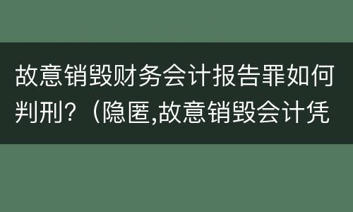 故意销毁财务会计报告罪如何判刑?（隐匿,故意销毁会计凭证,会计账簿,财务会计报告罪）
