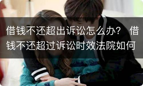 借钱不还超出诉讼怎么办？ 借钱不还超过诉讼时效法院如何处理