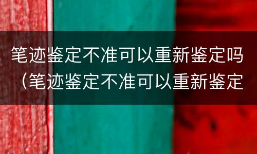 笔迹鉴定不准可以重新鉴定吗（笔迹鉴定不准可以重新鉴定吗知乎）