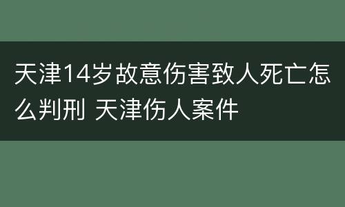 天津14岁故意伤害致人死亡怎么判刑 天津伤人案件