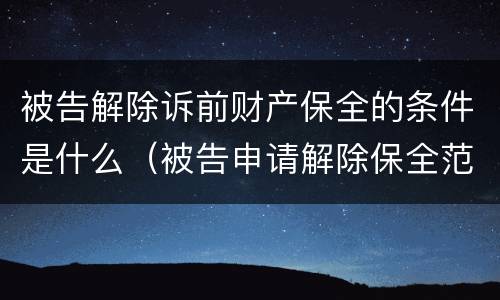被告解除诉前财产保全的条件是什么（被告申请解除保全范文）