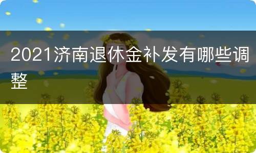 2021济南退休金补发有哪些调整