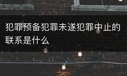 犯罪预备犯罪未遂犯罪中止的联系是什么