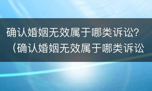 确认婚姻无效属于哪类诉讼？（确认婚姻无效属于哪类诉讼案件）