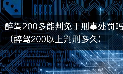 醉驾200多能判免于刑事处罚吗（醉驾200以上判刑多久）