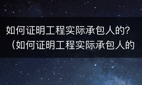 如何证明工程实际承包人的？（如何证明工程实际承包人的资质）