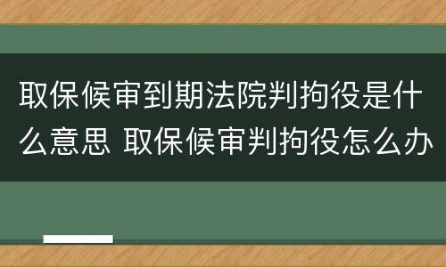 取保候审到期法院判拘役是什么意思 取保候审判拘役怎么办