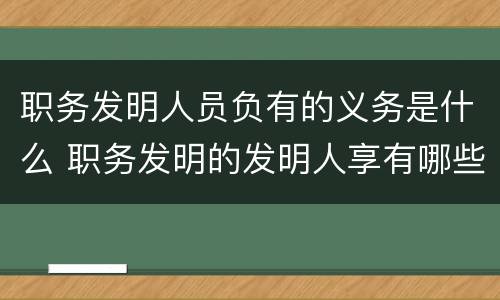 职务发明人员负有的义务是什么 职务发明的发明人享有哪些权利