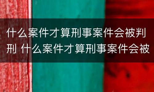 什么案件才算刑事案件会被判刑 什么案件才算刑事案件会被判刑拘役