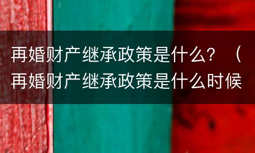 再婚财产继承政策是什么？（再婚财产继承政策是什么时候实施）