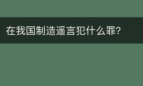 在我国制造遥言犯什么罪？