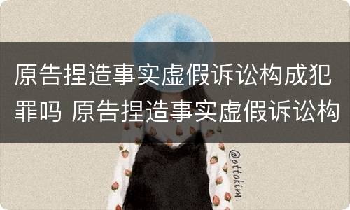 原告捏造事实虚假诉讼构成犯罪吗 原告捏造事实虚假诉讼构成犯罪吗