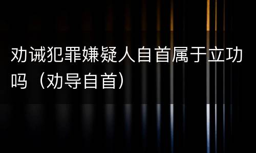 劝诫犯罪嫌疑人自首属于立功吗（劝导自首）