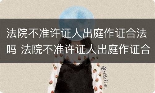 法院不准许证人出庭作证合法吗 法院不准许证人出庭作证合法吗