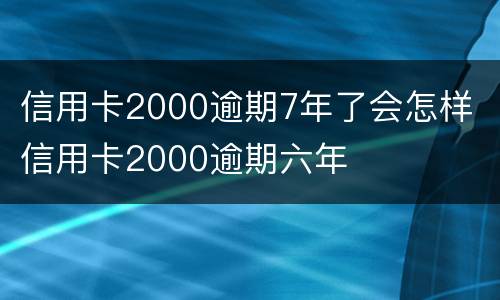 信用卡2000逾期7年了会怎样 信用卡2000逾期六年