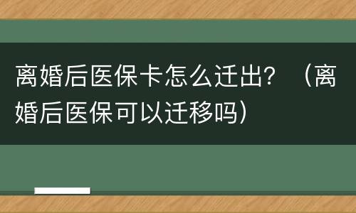 离婚后医保卡怎么迁出？（离婚后医保可以迁移吗）