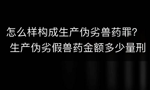 怎么样构成生产伪劣兽药罪？ 生产伪劣假兽药金额多少量刑