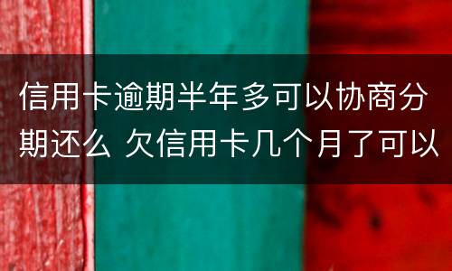 信用卡逾期半年多可以协商分期还么 欠信用卡几个月了可以协商分期还吗