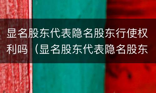显名股东代表隐名股东行使权利吗（显名股东代表隐名股东行使权利吗对吗）
