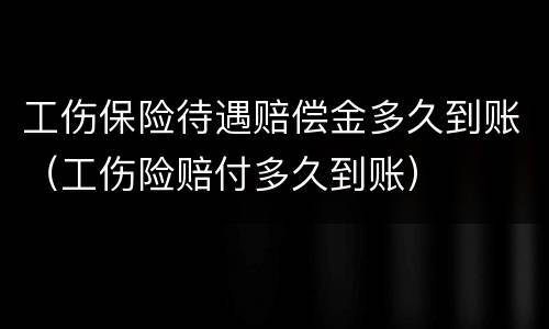 工伤保险待遇赔偿金多久到账（工伤险赔付多久到账）