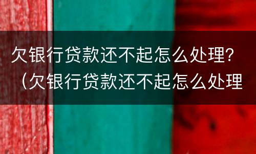 欠银行贷款还不起怎么处理？（欠银行贷款还不起怎么处理呢）