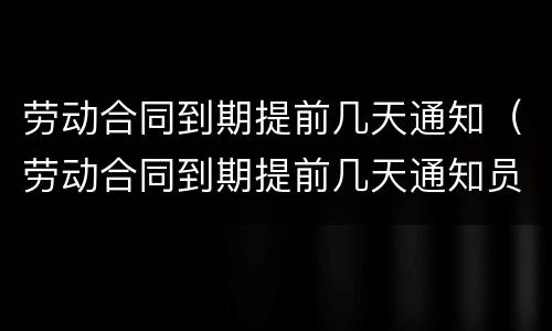劳动合同到期提前几天通知（劳动合同到期提前几天通知员工）