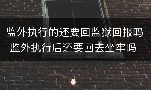 监外执行的还要回监狱回报吗 监外执行后还要回去坐牢吗