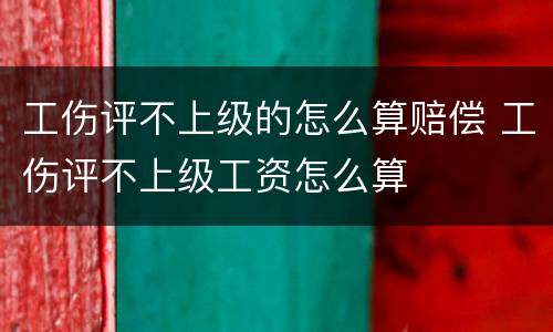 工伤评不上级的怎么算赔偿 工伤评不上级工资怎么算