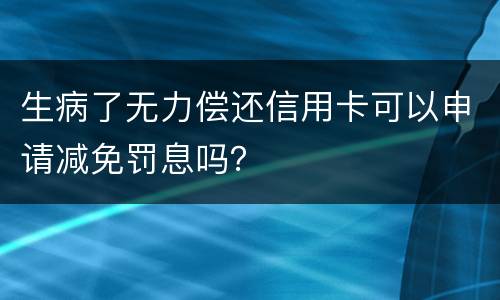 生病了无力偿还信用卡可以申请减免罚息吗？