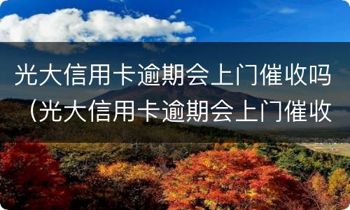 光大信用卡逾期会上门催收吗（光大信用卡逾期会上门催收吗知乎）