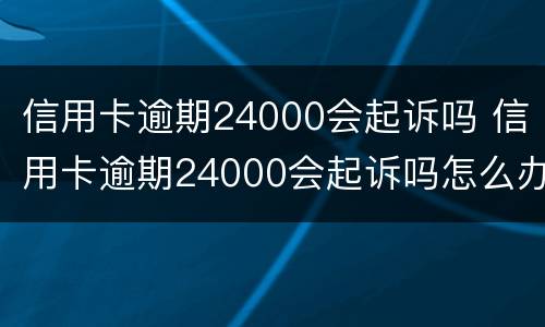 信用卡逾期24000会起诉吗 信用卡逾期24000会起诉吗怎么办